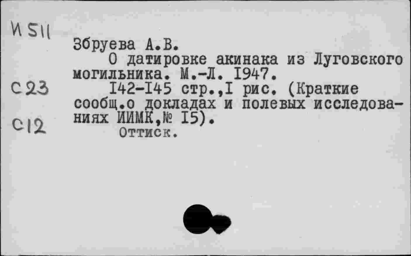 ﻿Збруева А.В.
О датировке акинака из Луговского могильника. М.-Л. 1947.
С23	I42-I45 стр.,1 рис. (Краткие
сообщ.о докладах и полевых исследова-
р |0 НИЯХ ИИМК,№ 15).
Оттиск.